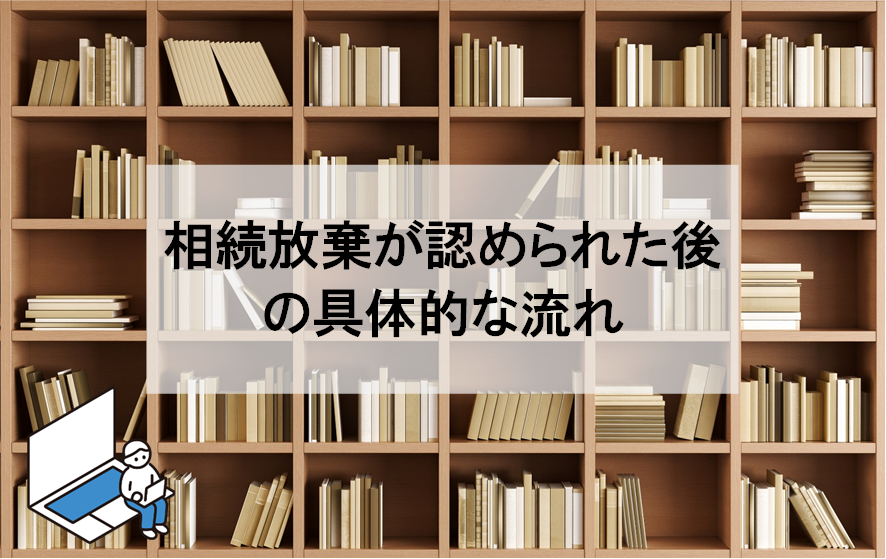 相続放棄が認められた後の具体的な流れについて